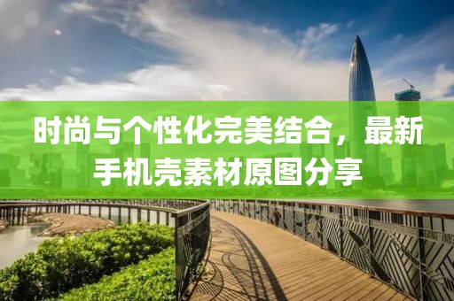 时尚与个性化完美结合，最新手机壳素材原图分享