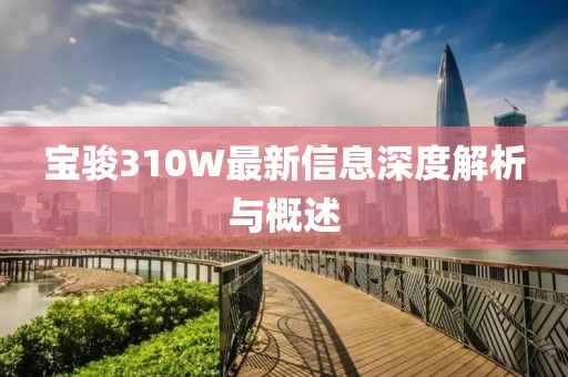 宝骏310W最新信息深度解析与概述
