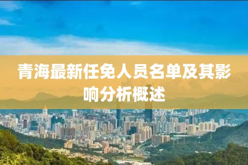 青海最新任免人员名单及其影响分析概述