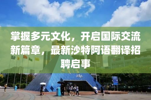 掌握多元文化，开启国际交流新篇章，最新沙特阿语翻译招聘启事