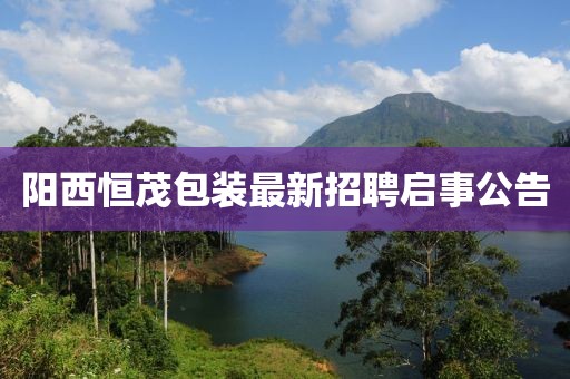 阳西恒茂包装最新招聘启事公告