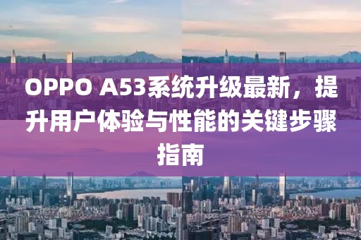 OPPO A53系统升级最新，提升用户体验与性能的关键步骤指南