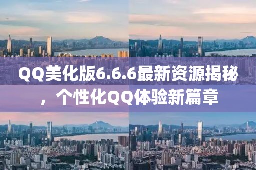QQ美化版6.6.6最新资源揭秘，个性化QQ体验新篇章
