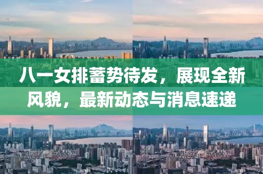 八一女排蓄势待发，展现全新风貌，最新动态与消息速递