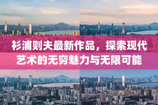 衫浦则夫最新作品，探索现代艺术的无穷魅力与无限可能