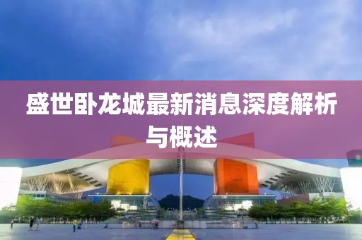 盛世卧龙城最新消息深度解析与概述