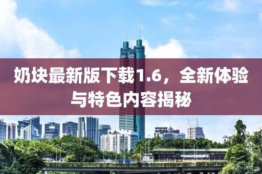 奶块最新版下载1.6，全新体验与特色内容揭秘