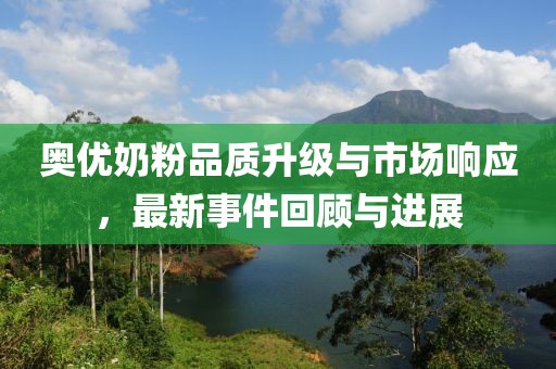 奥优奶粉品质升级与市场响应，最新事件回顾与进展