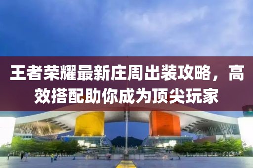 王者荣耀最新庄周出装攻略，高效搭配助你成为顶尖玩家