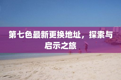 第七色最新更换地址，探索与启示之旅