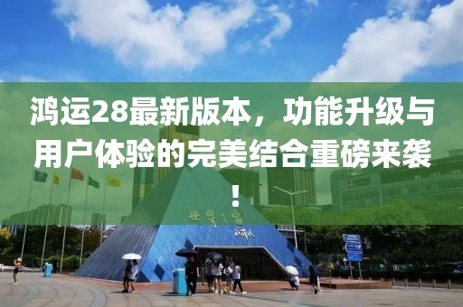 鸿运28最新版本，功能升级与用户体验的完美结合重磅来袭！