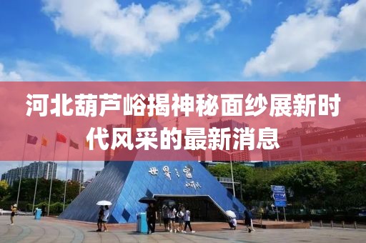 河北葫芦峪揭神秘面纱展新时代风采的最新消息