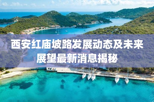 西安红庙坡路发展动态及未来展望最新消息揭秘