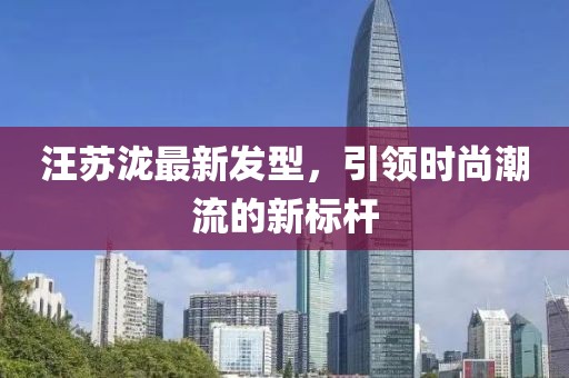 汪苏泷最新发型，引领时尚潮流的新标杆