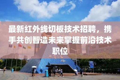 最新红外线切板技术招聘，携手共创智造未来掌握前沿技术职位