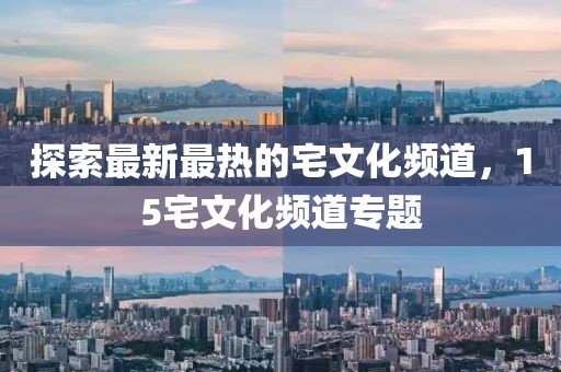 探索最新最热的宅文化频道，15宅文化频道专题