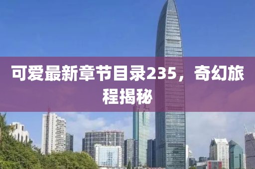 可爱最新章节目录235，奇幻旅程揭秘