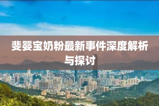 斐婴宝奶粉最新事件深度解析与探讨