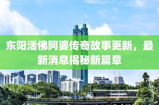 东阳活佛阿婆传奇故事更新，最新消息揭秘新篇章