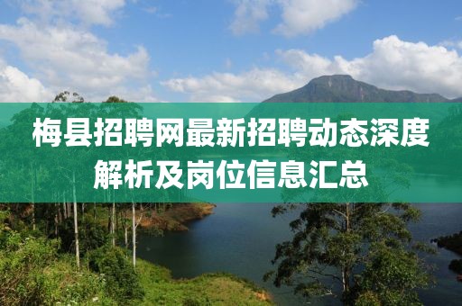 梅县招聘网最新招聘动态深度解析及岗位信息汇总