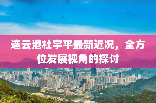 连云港杜宇平最新近况，全方位发展视角的探讨
