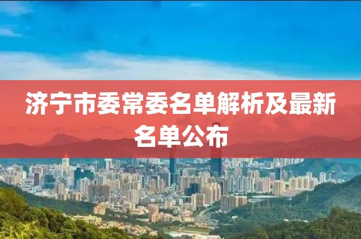 济宁市委常委名单解析及最新名单公布