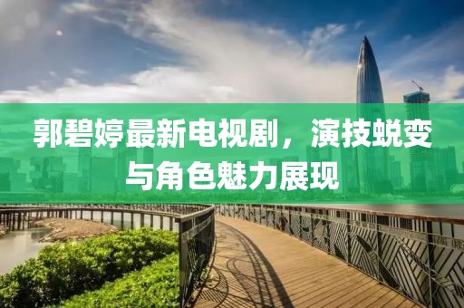 郭碧婷最新电视剧，演技蜕变与角色魅力展现