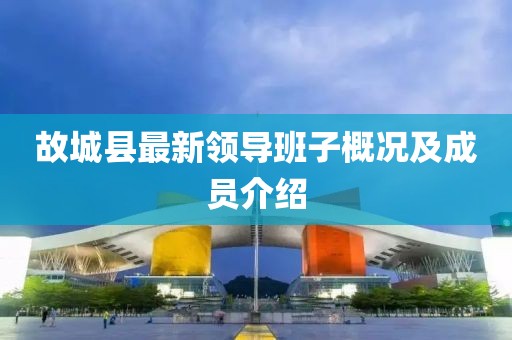 故城县最新领导班子概况及成员介绍