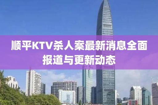 顺平KTV杀人案最新消息全面报道与更新动态