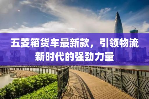 五菱箱货车最新款，引领物流新时代的强劲力量