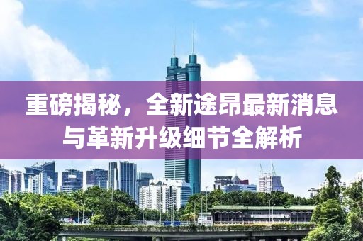 重磅揭秘，全新途昂最新消息与革新升级细节全解析