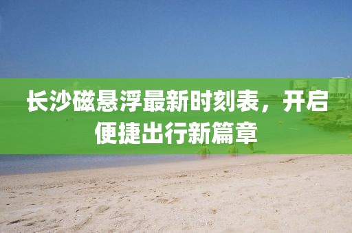长沙磁悬浮最新时刻表，开启便捷出行新篇章