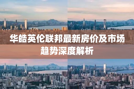 华皓英伦联邦最新房价及市场趋势深度解析