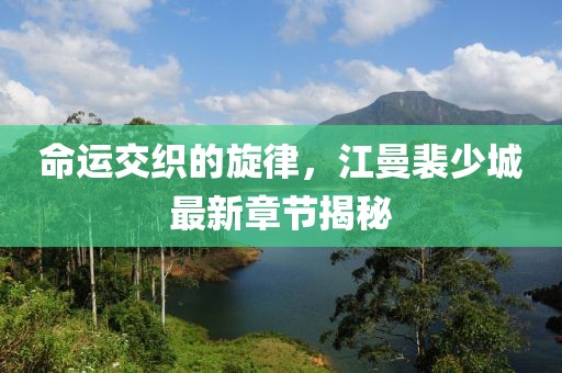 命运交织的旋律，江曼裴少城最新章节揭秘