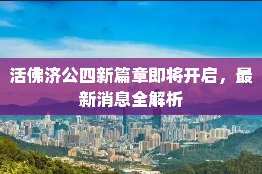 活佛济公四新篇章即将开启，最新消息全解析