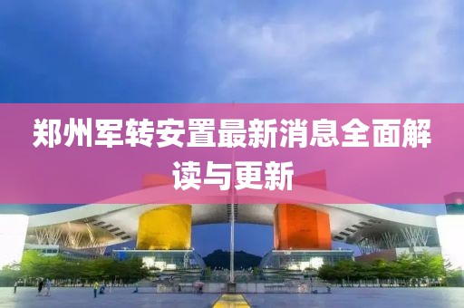 郑州军转安置最新消息全面解读与更新
