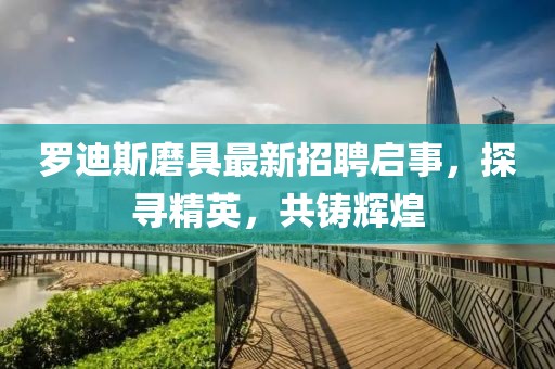 罗迪斯磨具最新招聘启事，探寻精英，共铸辉煌