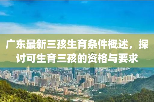 广东最新三孩生育条件概述，探讨可生育三孩的资格与要求