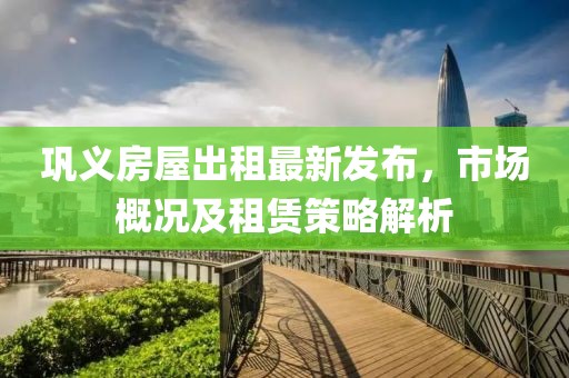 巩义房屋出租最新发布，市场概况及租赁策略解析