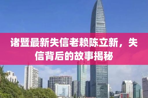 诸暨最新失信老赖陈立新，失信背后的故事揭秘