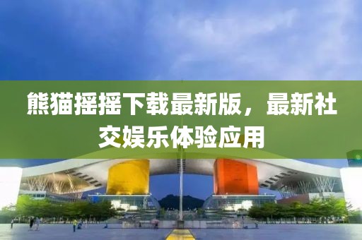 熊猫摇摇下载最新版，最新社交娱乐体验应用