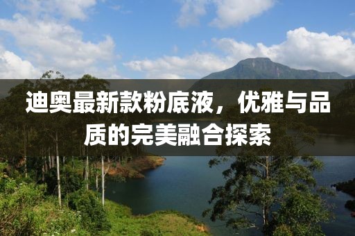迪奥最新款粉底液，优雅与品质的完美融合探索