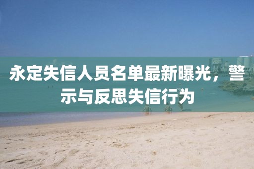 永定失信人员名单最新曝光，警示与反思失信行为