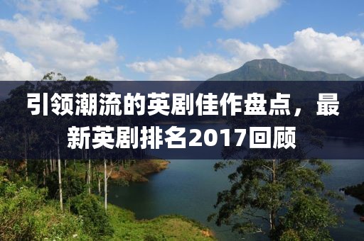 引领潮流的英剧佳作盘点，最新英剧排名2017回顾