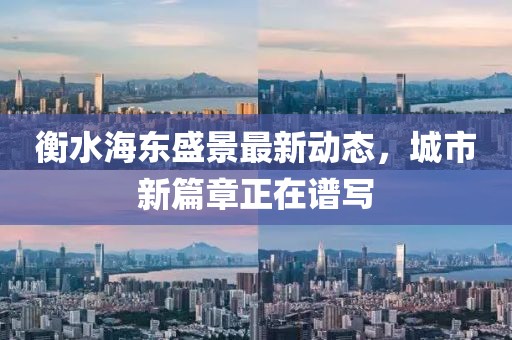 衡水海东盛景最新动态，城市新篇章正在谱写