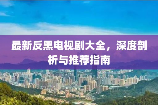 最新反黑电视剧大全，深度剖析与推荐指南