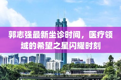 郭志强最新坐诊时间，医疗领域的希望之星闪耀时刻