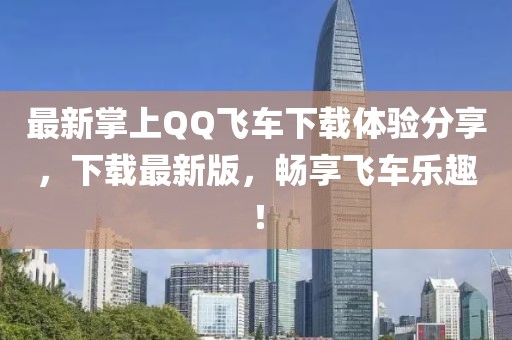 最新掌上QQ飞车下载体验分享，下载最新版，畅享飞车乐趣！