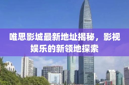 唯思影城最新地址揭秘，影视娱乐的新领地探索