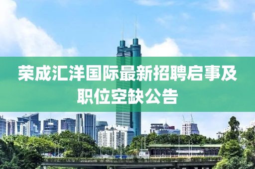 荣成汇洋国际最新招聘启事及职位空缺公告
